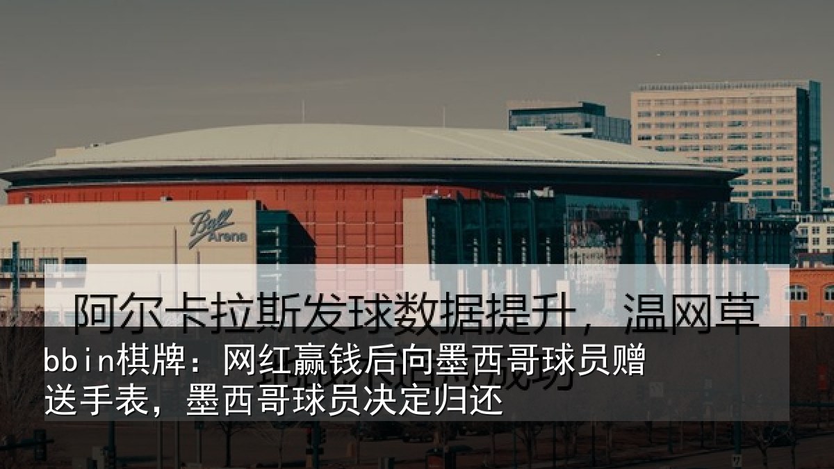 bbin棋牌：网红赢钱后向墨西哥球员赠送手表，墨西哥球员决定归还