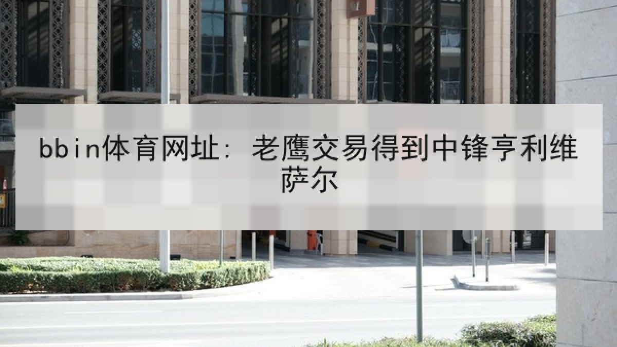 bbin体育网址: 老鹰交易得到中锋亨利维萨尔 bbin体育网址: 老鹰交易得到中锋亨利维萨尔