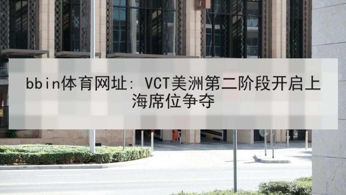 bbin体育网址: VCT美洲第二阶段开启上海席位争夺 bbin体育网址: VCT美洲第二阶段开启上海席位争夺